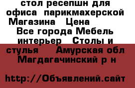 стол-ресепшн для офиса, парикмахерской, Магазина › Цена ­ 14 000 - Все города Мебель, интерьер » Столы и стулья   . Амурская обл.,Магдагачинский р-н